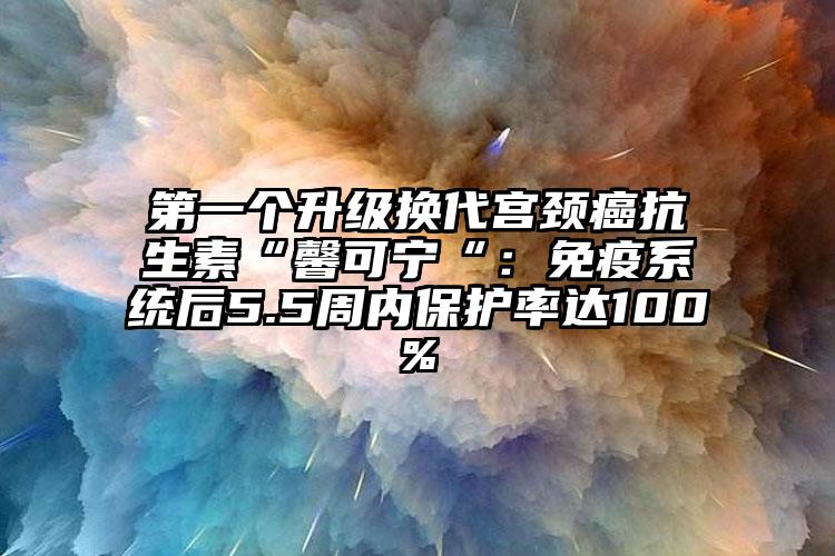 第一个升级换代宫颈癌抗生素“馨可宁“：免疫系统后5.5周内保护率达100%