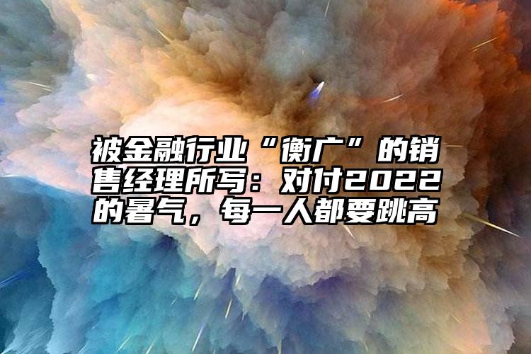 被金融行业“衡广”的销售经理所写：对付2022的暑气，每一人都要跳高