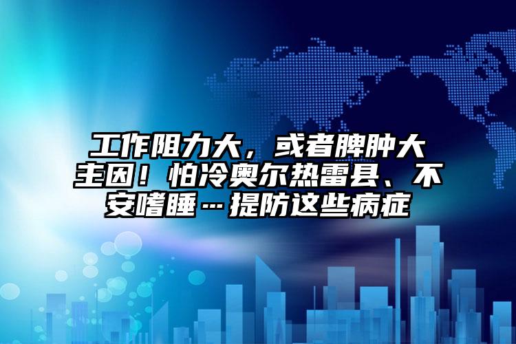 工作阻力大，或者脾肿大主因！怕冷奥尔热雷县、不安嗜睡…提防这些病症