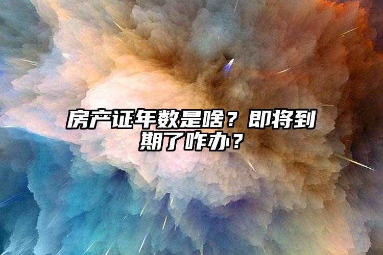 房产证年数是啥？即将到期了咋办？