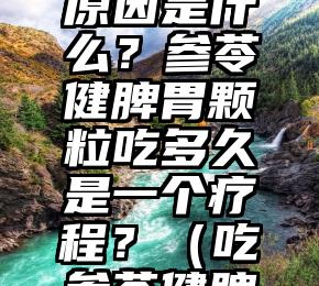 大便稀溏不成形的原因是什么？参苓健脾胃颗粒吃多久是一个疗程？（吃参苓健脾颗粒就拉肚子）