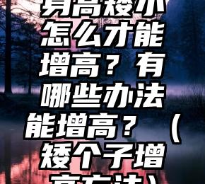 身高矮小怎么才能增高？有哪些办法能增高？（矮个子增高方法）