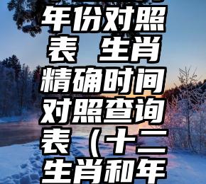 十二生肖年份对照表 生肖精确时间对照查询表（十二生肖和年份对应表）