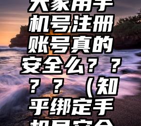 知乎要求大家用手机号注册账号真的安全么？？？？（知乎绑定手机号安全吗）