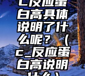 C反应蛋白高具体说明了什么呢？（c_反应蛋白高说明什么）