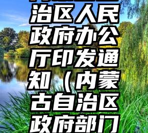 内蒙古自治区人民政府办公厅印发通知（内蒙古自治区政府部门网）