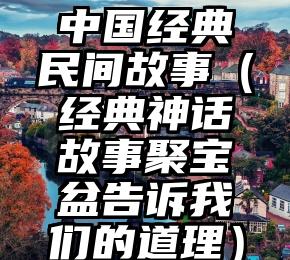 中国经典民间故事（经典神话故事聚宝盆告诉我们的道理）