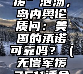 “无偿军援”泡汤，岛内舆论质问：美国的承诺可靠吗？（无偿军援3611适合哪些情况）