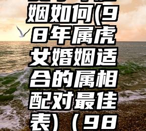 98年属虎女今年婚姻如何(98年属虎女婚姻适合的属相配对最佳表)（98年属虎女婚姻如何）