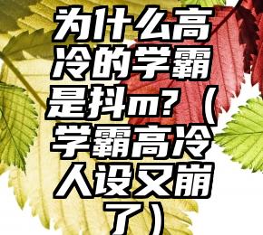 为什么高冷的学霸是抖m?（学霸高冷人设又崩了）