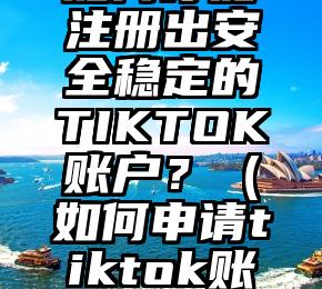 如何才能注册出安全稳定的TIKTOK账户？（如何申请tiktok账号）