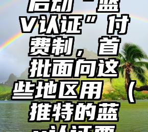 推特正式启动“蓝V认证”付费制，首批面向这些地区用戶（推特的蓝v认证要怎么弄）