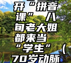 73岁主播开“拼音课” 八旬老大姐都来当“学生”（70岁动脉粥样硬化）