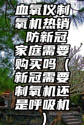 血氧仪制氧机热销 防新冠家庭需要购买吗（新冠需要制氧机还是呼吸机）