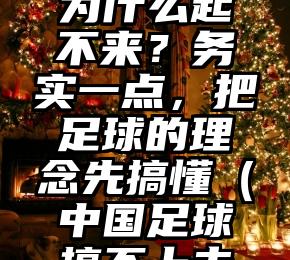 中国足球为什么起不来？务实一点，把足球的理念先搞懂（中国足球搞不上去的原因）