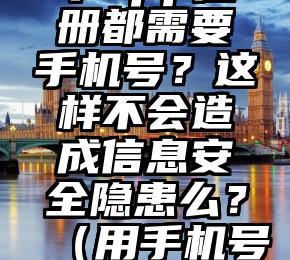 为什么现在几乎每个app注册都需要手机号？这样不会造成信息安全隐患么？（用手机号注册各种App会不会有危险）