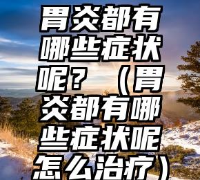 胃炎都有哪些症状呢？（胃炎都有哪些症状呢怎么治疗）