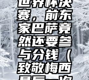 梅西打进世界杯决赛，前东家巴萨竟然还要参与分钱（致敬梅西最后一次世界杯）