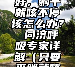 转阴后咳嗽迟迟不好，躺平就咳不停该怎么办？ 同济呼吸专家详解（只要平躺就咳嗽是怎么回事）