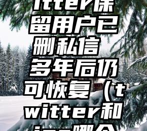 研究：Twitter保留用户已删私信 多年后仍可恢复（twitter和ins哪个人多）