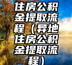 住房公积金提取流程（异地住房公积金提取流程）