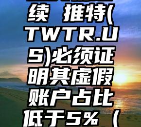 马斯克：要想交易继续 推特(TWTR.US)必须证明其虚假账户占比低于5%（马斯克又发推特）