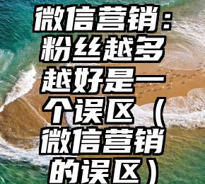 微信营销：粉丝越多越好是一个误区（微信营销的误区）