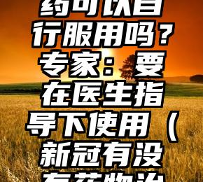 新冠特效药可以自行服用吗？专家：要在医生指导下使用（新冠有没有药物治疗）