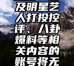 微信：涉及明星艺人打投控评、八卦爆料等相关内容的账号将无法创建