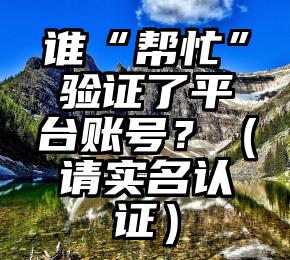 谁“帮忙”验证了平台账号？（请实名认证）