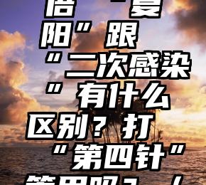 专家称重复感染死亡风险翻倍 “复阳”跟“二次感染”有什么区别？打“第四针”管用吗？（专家称重复感染死亡风险）