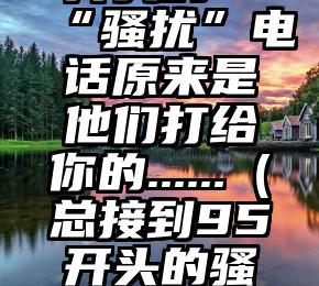 揭秘！95开头的“骚扰”电话原来是他们打给你的......（总接到95开头的骚扰电话怎么办）