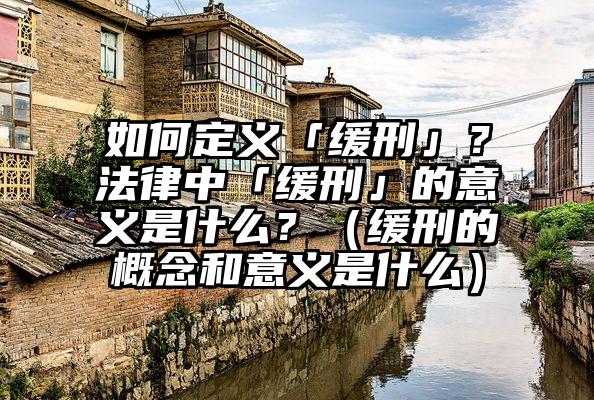 如何定义「缓刑」？法律中「缓刑」的意义是什么？（缓刑的概念和意义是什么）