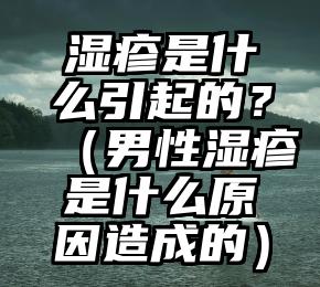 湿疹是什么引起的？（男性湿疹是什么原因造成的）