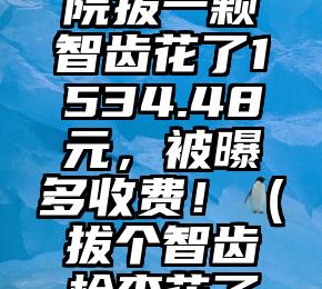 廊坊某医院拔一颗智齿花了1534.48元，被曝多收费！（拔个智齿检查花了400块）