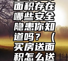 买房送的面积存在哪些安全隐患你知道吗？（买房送面积怎么送的）