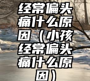 经常偏头痛什么原因（小孩经常偏头痛什么原因）