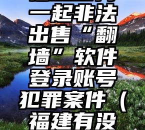 福建宣判一起非法出售“翻墙”软件登录账号犯罪案件（福建有没有人犯法）