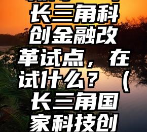 新闻1+1丨长三角科创金融改革试点，在试什么？（长三角国家科技创新中心）