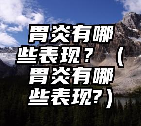 胃炎有哪些表现？（胃炎有哪些表现?）