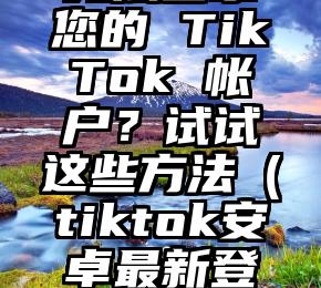 无法登录您的 TikTok 帐户？试试这些方法（tiktok安卓最新登录方法）