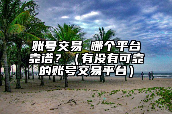 账号交易 哪个平台靠谱？（有没有可靠的账号交易平台）