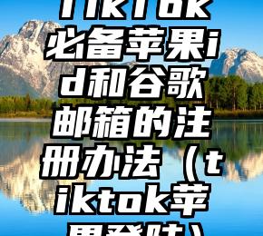 TikTok必备苹果id和谷歌邮箱的注册办法（tiktok苹果登陆）