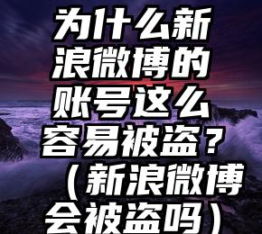 为什么新浪微博的账号这么容易被盗？（新浪微博会被盗吗）