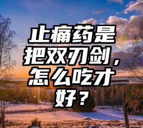 止痛药是把双刃剑，怎么吃才好？