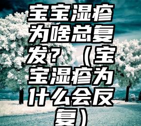 宝宝湿疹为啥总复发？（宝宝湿疹为什么会反复）