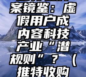 推特收购案镜鉴：虚假用户成内容科技产业“潜规则”？（推特收购案）