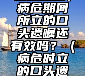 已经康复，病危期间所立的口头遗嘱还有效吗？（病危时立的口头遗嘱）