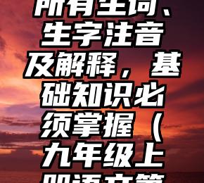 7-9年级语文上册所有生词、生字注音及解释，基础知识必须掌握（九年级上册语文第7课的生字词拼音）