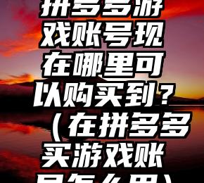 拼多多游戏账号现在哪里可以购买到？（在拼多多买游戏账号怎么用）